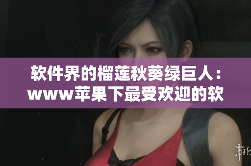软件界的榴莲秋葵绿巨人：www苹果下最受欢迎的软件