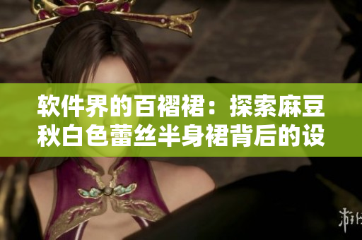 软件界的百褶裙：探索麻豆秋白色蕾丝半身裙背后的设计之道