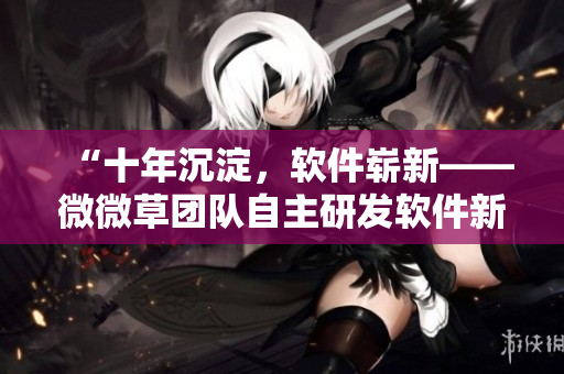 “十年沉淀，软件崭新——微微草团队自主研发软件新品发布”