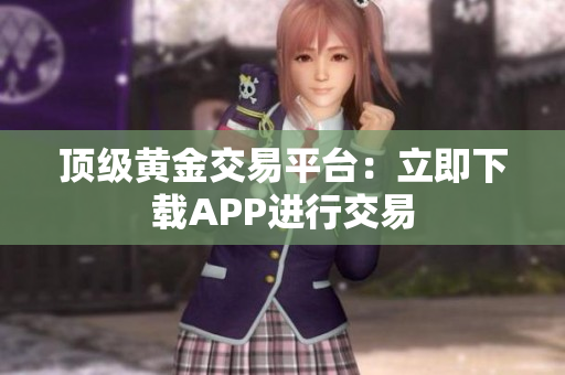 顶级黄金交易平台：立即下载APP进行交易