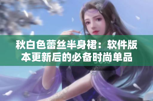 秋白色蕾丝半身裙：软件版本更新后的必备时尚单品