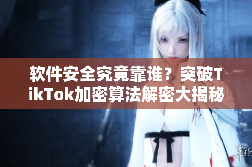 软件安全究竟靠谁？突破TikTok加密算法解密大揭秘！
