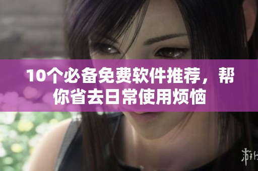 10个必备免费软件推荐，帮你省去日常使用烦恼