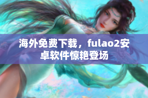 海外免费下载，fulao2安卓软件惊艳登场