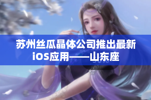 苏州丝瓜晶体公司推出最新iOS应用——山东座