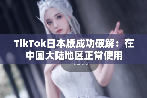 TikTok日本版成功破解：在中国大陆地区正常使用