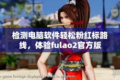 检测电脑软件轻松粉红标路线，体验fulao2官方版