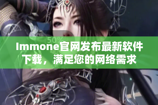 Immone官网发布最新软件下载，满足您的网络需求