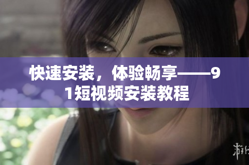 快速安装，体验畅享——9 1短视频安装教程