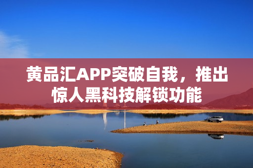 黄品汇APP突破自我，推出惊人黑科技解锁功能