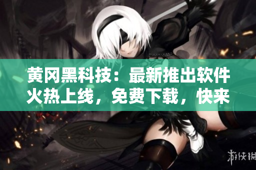 黄冈黑科技：最新推出软件火热上线，免费下载，快来体验！