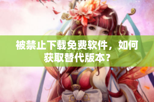 被禁止下载免费软件，如何获取替代版本？