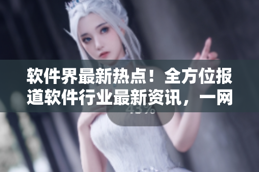 软件界最新热点！全方位报道软件行业最新资讯，一网打尽！