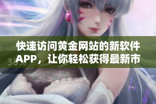 快速访问黄金网站的新软件APP，让你轻松获得最新市场动态