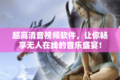 超高清音视频软件，让你畅享无人在线的音乐盛宴！