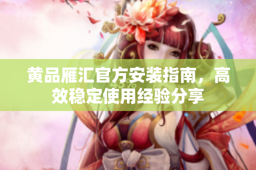 黄品雁汇官方安装指南，高效稳定使用经验分享
