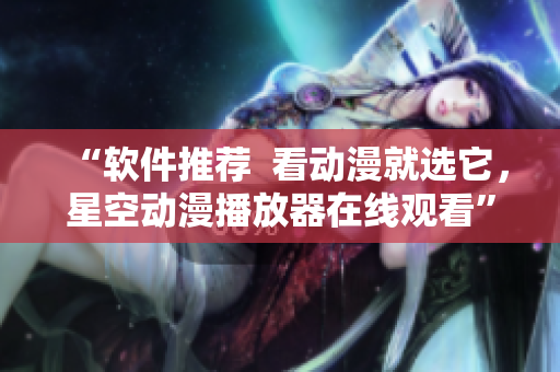 “软件推荐  看动漫就选它，星空动漫播放器在线观看”
