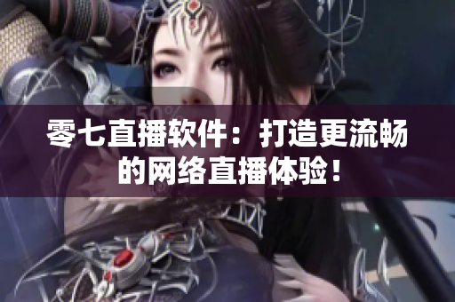 零七直播软件：打造更流畅的网络直播体验！