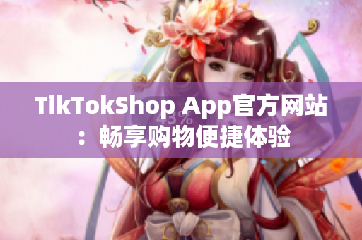 TikTokShop App官方网站：畅享购物便捷体验