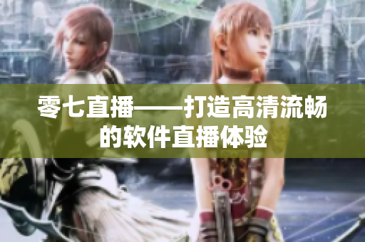 零七直播——打造高清流畅的软件直播体验