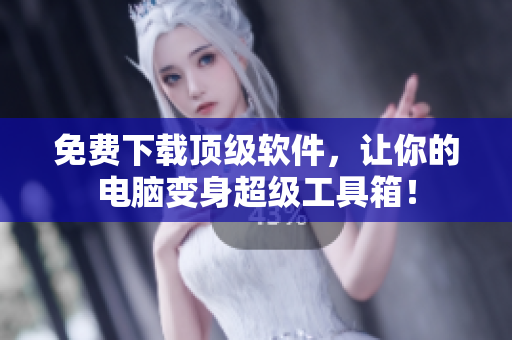 免费下载顶级软件，让你的电脑变身超级工具箱！