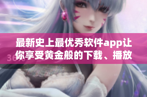 最新史上最优秀软件app让你享受黄金般的下载、播放体验