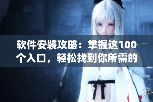 软件安装攻略：掌握这100个入口，轻松找到你所需的软件(1)