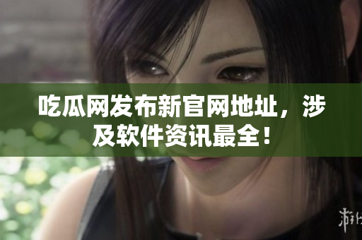 吃瓜网发布新官网地址，涉及软件资讯最全！