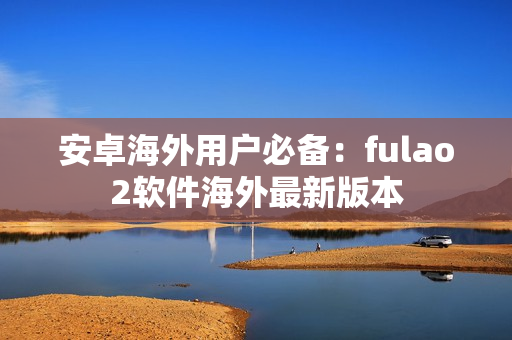 安卓海外用户必备：fulao2软件海外最新版本