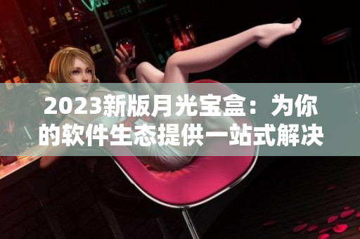 2023新版月光宝盒：为你的软件生态提供一站式解决方案