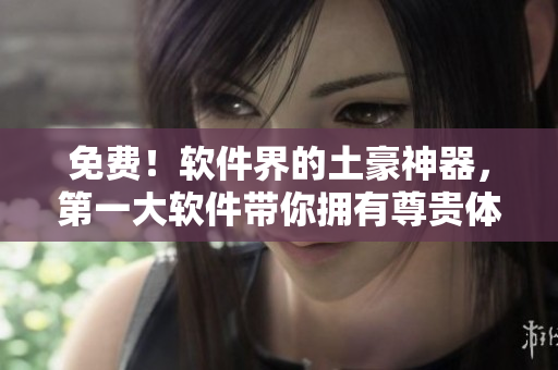 免费！软件界的土豪神器，第一大软件带你拥有尊贵体验