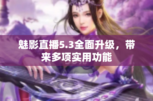 魅影直播5.3全面升级，带来多项实用功能