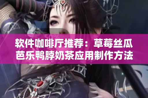 软件咖啡厅推荐：草莓丝瓜芭乐鸭脖奶茶应用制作方法！