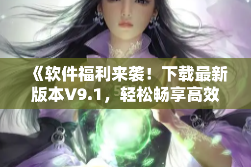 《软件福利来袭！下载最新版本V9.1，轻松畅享高效办公！》