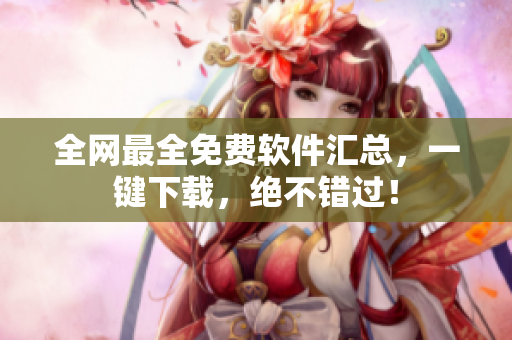 全网最全免费软件汇总，一键下载，绝不错过！