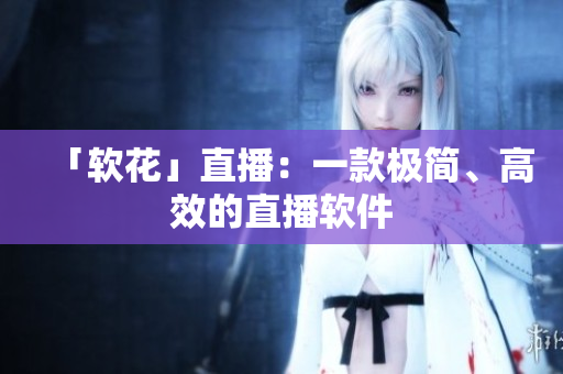 「软花」直播：一款极简、高效的直播软件