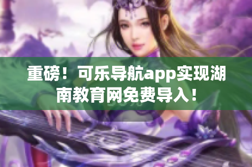 重磅！可乐导航app实现湖南教育网免费导入！
