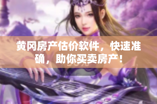 黄冈房产估价软件，快速准确，助你买卖房产！