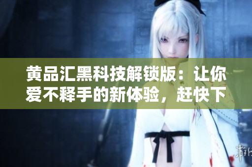 黄品汇黑科技解锁版：让你爱不释手的新体验，赶快下载！
