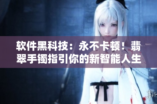 软件黑科技：永不卡顿！翡翠手镯指引你的新智能人生