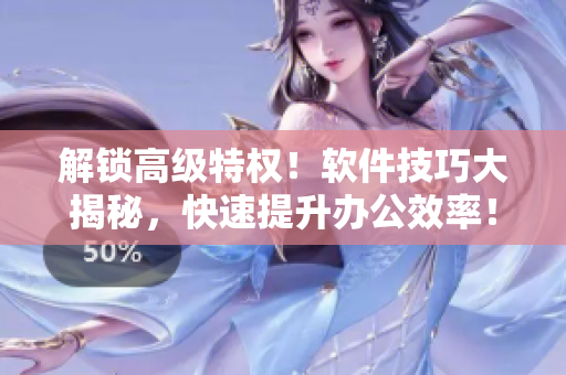 解锁高级特权！软件技巧大揭秘，快速提升办公效率！