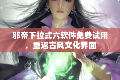 邪帝下拉式六软件免费试用，重返古风文化界面
