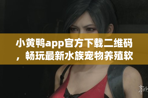 小黄鸭app官方下载二维码，畅玩最新水族宠物养殖软件