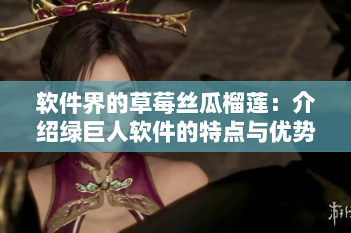 软件界的草莓丝瓜榴莲：介绍绿巨人软件的特点与优势