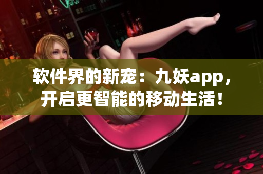 软件界的新宠：九妖app，开启更智能的移动生活！