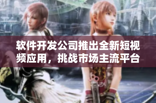 软件开发公司推出全新短视频应用，挑战市场主流平台