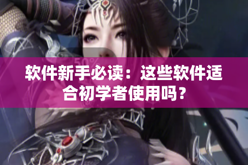 软件新手必读：这些软件适合初学者使用吗？