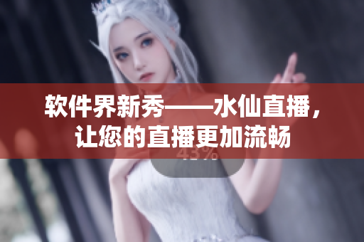 软件界新秀——水仙直播，让您的直播更加流畅