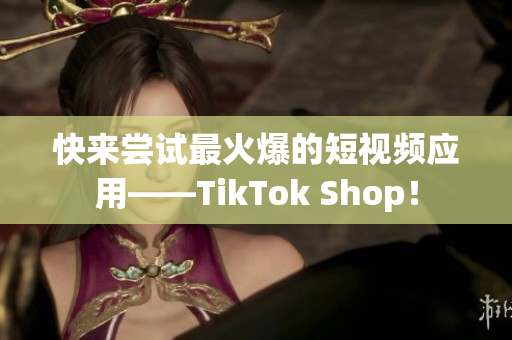 快来尝试最火爆的短视频应用——TikTok Shop！