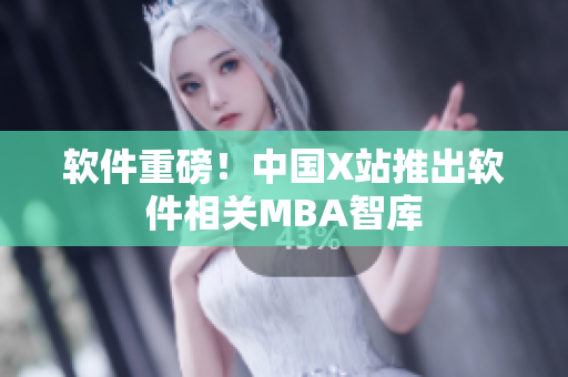软件重磅！中国X站推出软件相关MBA智库